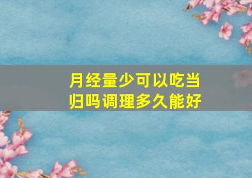 月经量少可以吃当归吗调理多久能好