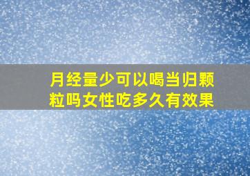 月经量少可以喝当归颗粒吗女性吃多久有效果