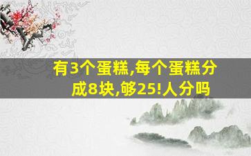 有3个蛋糕,每个蛋糕分成8块,够25!人分吗