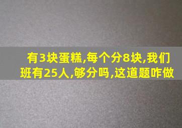 有3块蛋糕,每个分8块,我们班有25人,够分吗,这道题咋做