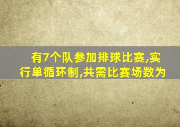 有7个队参加排球比赛,实行单循环制,共需比赛场数为