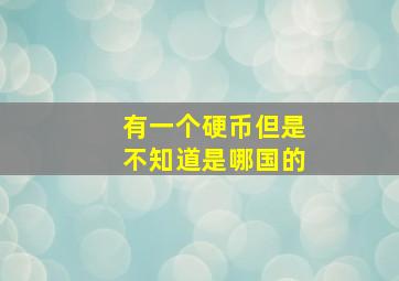 有一个硬币但是不知道是哪国的