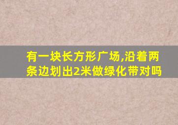 有一块长方形广场,沿着两条边划出2米做绿化带对吗