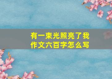 有一束光照亮了我作文六百字怎么写