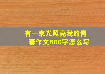 有一束光照亮我的青春作文800字怎么写