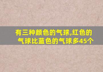 有三种颜色的气球,红色的气球比蓝色的气球多45个