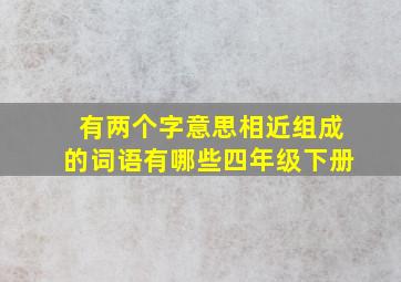 有两个字意思相近组成的词语有哪些四年级下册