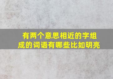 有两个意思相近的字组成的词语有哪些比如明亮