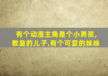 有个动漫主角是个小男孩,教皇的儿子,有个可爱的妹妹