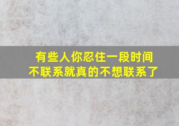 有些人你忍住一段时间不联系就真的不想联系了