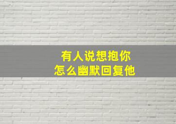 有人说想抱你怎么幽默回复他