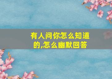 有人问你怎么知道的,怎么幽默回答