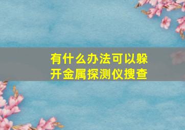 有什么办法可以躲开金属探测仪搜查