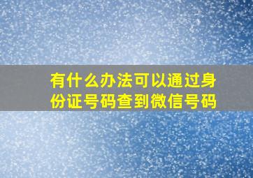 有什么办法可以通过身份证号码查到微信号码