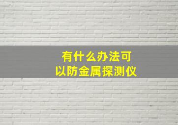 有什么办法可以防金属探测仪