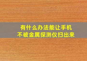 有什么办法能让手机不被金属探测仪扫出来