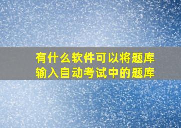 有什么软件可以将题库输入自动考试中的题库