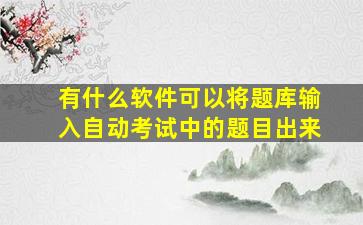 有什么软件可以将题库输入自动考试中的题目出来