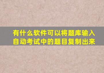 有什么软件可以将题库输入自动考试中的题目复制出来