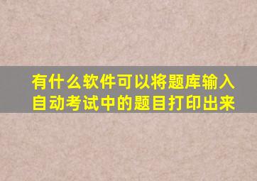 有什么软件可以将题库输入自动考试中的题目打印出来