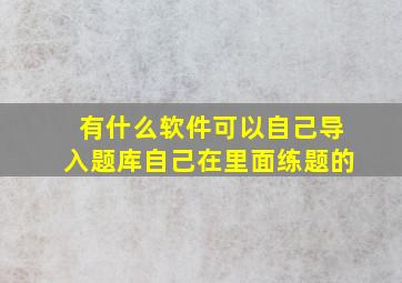 有什么软件可以自己导入题库自己在里面练题的