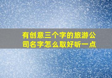 有创意三个字的旅游公司名字怎么取好听一点