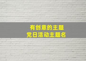 有创意的主题党日活动主题名