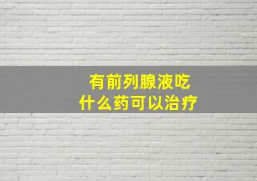 有前列腺液吃什么药可以治疗