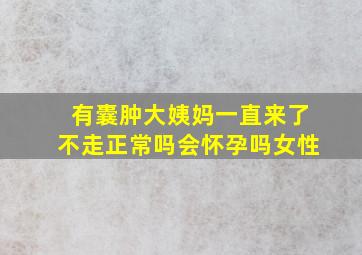 有囊肿大姨妈一直来了不走正常吗会怀孕吗女性