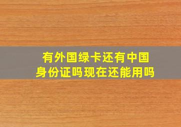 有外国绿卡还有中国身份证吗现在还能用吗