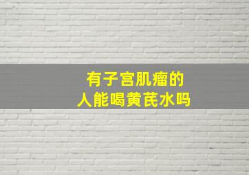 有子宫肌瘤的人能喝黄芪水吗