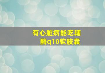 有心脏病能吃辅酶q10软胶囊