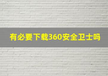 有必要下载360安全卫士吗