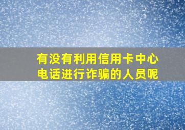 有没有利用信用卡中心电话进行诈骗的人员呢