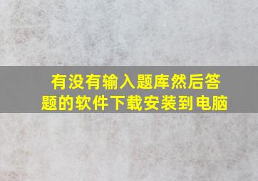 有没有输入题库然后答题的软件下载安装到电脑