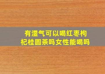 有湿气可以喝红枣枸杞桂圆茶吗女性能喝吗