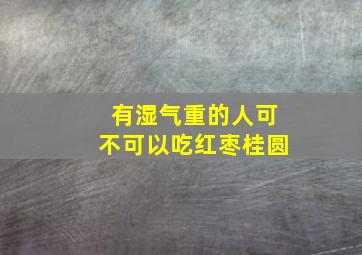 有湿气重的人可不可以吃红枣桂圆