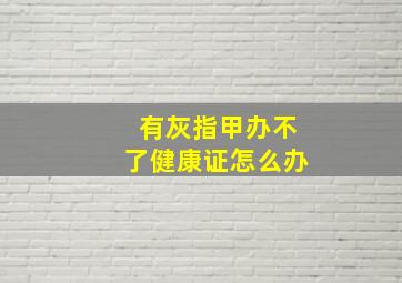 有灰指甲办不了健康证怎么办