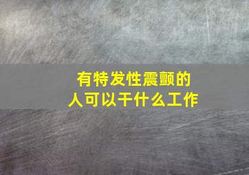 有特发性震颤的人可以干什么工作