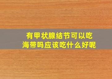 有甲状腺结节可以吃海带吗应该吃什么好呢