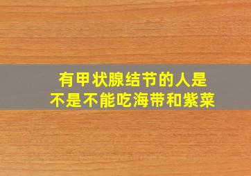 有甲状腺结节的人是不是不能吃海带和紫菜