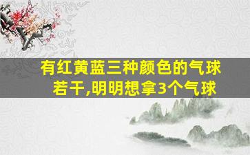 有红黄蓝三种颜色的气球若干,明明想拿3个气球