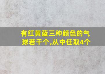 有红黄蓝三种颜色的气球若干个,从中任取4个