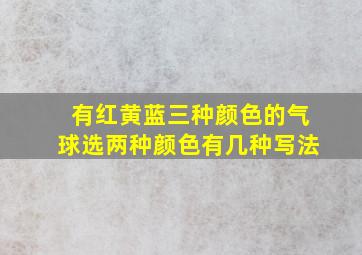 有红黄蓝三种颜色的气球选两种颜色有几种写法