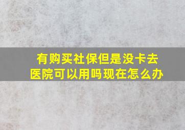 有购买社保但是没卡去医院可以用吗现在怎么办