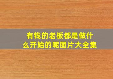 有钱的老板都是做什么开始的呢图片大全集