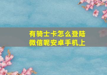 有骑士卡怎么登陆微信呢安卓手机上