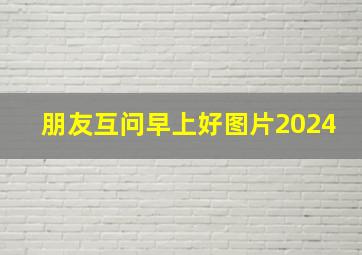 朋友互问早上好图片2024