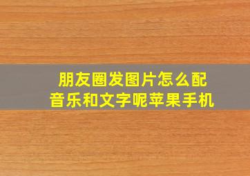 朋友圈发图片怎么配音乐和文字呢苹果手机