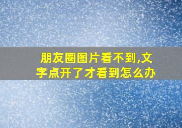 朋友圈图片看不到,文字点开了才看到怎么办